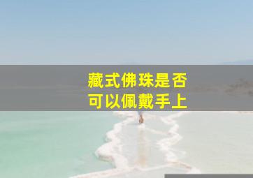 藏式佛珠是否可以佩戴手上