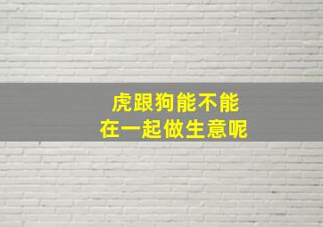 虎跟狗能不能在一起做生意呢