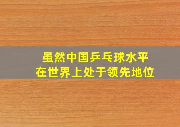 虽然中国乒乓球水平在世界上处于领先地位