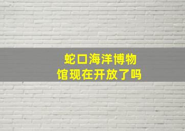 蛇口海洋博物馆现在开放了吗