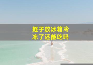 蛏子放冰箱冷冻了还能吃吗