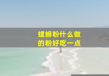 螺蛳粉什么做的粉好吃一点