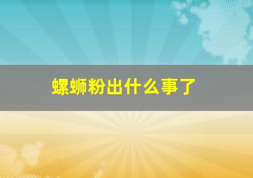 螺蛳粉出什么事了