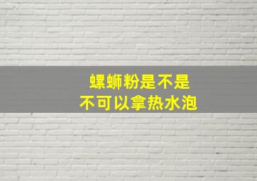 螺蛳粉是不是不可以拿热水泡