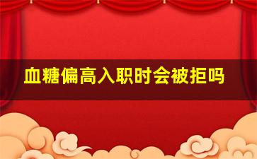 血糖偏高入职时会被拒吗