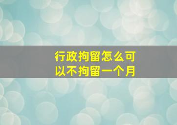 行政拘留怎么可以不拘留一个月