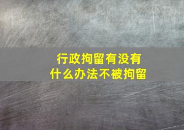 行政拘留有没有什么办法不被拘留