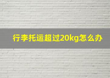 行李托运超过20kg怎么办