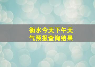 衡水今天下午天气预报查询结果