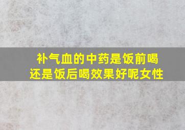 补气血的中药是饭前喝还是饭后喝效果好呢女性