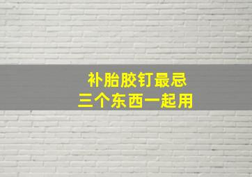 补胎胶钉最忌三个东西一起用