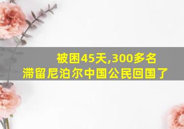 被困45天,300多名滞留尼泊尔中国公民回国了