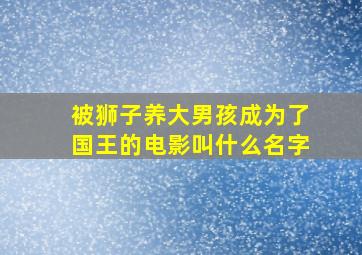 被狮子养大男孩成为了国王的电影叫什么名字