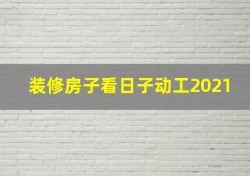 装修房子看日子动工2021