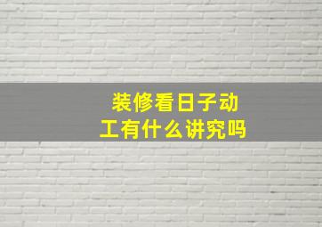 装修看日子动工有什么讲究吗