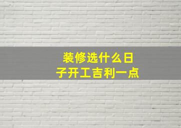 装修选什么日子开工吉利一点