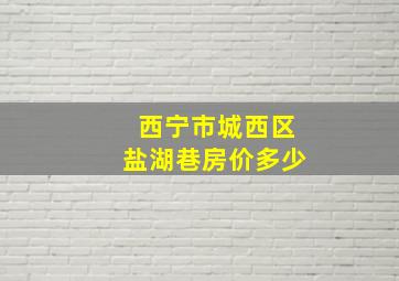 西宁市城西区盐湖巷房价多少