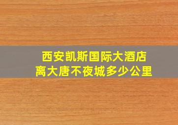 西安凯斯国际大酒店离大唐不夜城多少公里