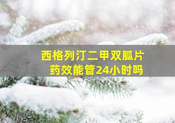 西格列汀二甲双胍片药效能管24小时吗