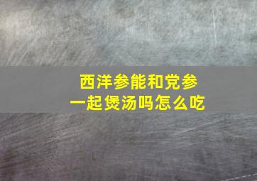 西洋参能和党参一起煲汤吗怎么吃