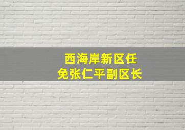 西海岸新区任免张仁平副区长