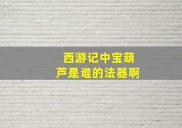 西游记中宝葫芦是谁的法器啊