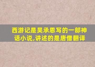 西游记是吴承恩写的一部神话小说,讲述的是唐僧翻译