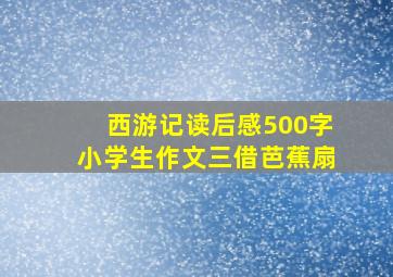 西游记读后感500字小学生作文三借芭蕉扇