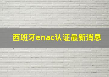 西班牙enac认证最新消息