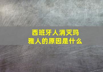 西班牙人消灭玛雅人的原因是什么