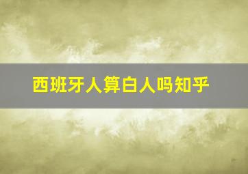 西班牙人算白人吗知乎