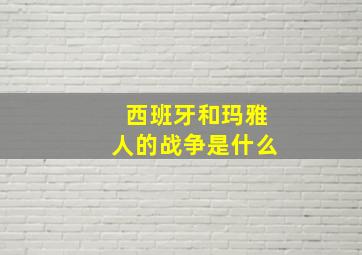 西班牙和玛雅人的战争是什么