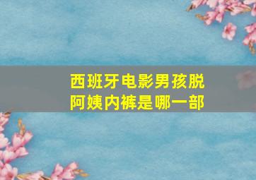 西班牙电影男孩脱阿姨内裤是哪一部