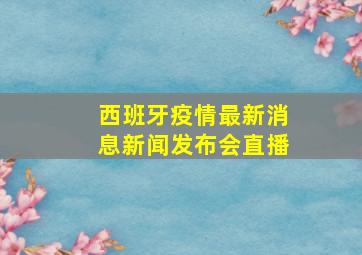 西班牙疫情最新消息新闻发布会直播