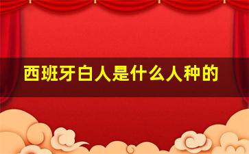 西班牙白人是什么人种的