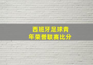 西班牙足球青年荣誉联赛比分