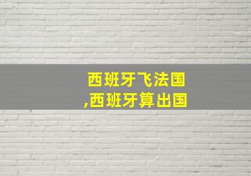 西班牙飞法国,西班牙算出国