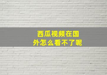 西瓜视频在国外怎么看不了呢