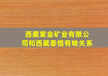 西藏紫金矿业有限公司和西藏泰恒有啥关系