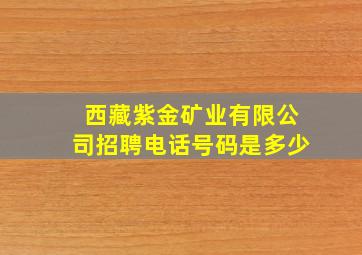 西藏紫金矿业有限公司招聘电话号码是多少