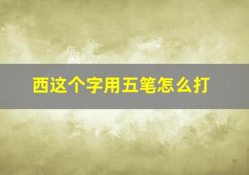 西这个字用五笔怎么打