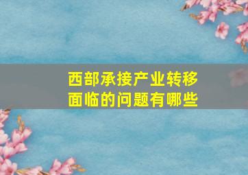 西部承接产业转移面临的问题有哪些