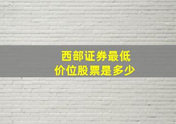 西部证券最低价位股票是多少