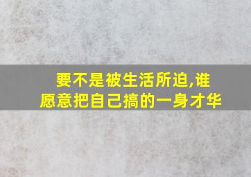 要不是被生活所迫,谁愿意把自己搞的一身才华