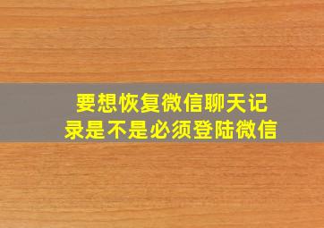 要想恢复微信聊天记录是不是必须登陆微信