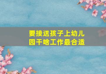 要接送孩子上幼儿园干啥工作最合适