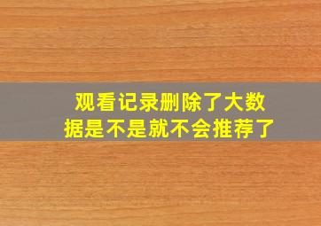 观看记录删除了大数据是不是就不会推荐了