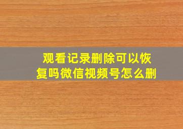 观看记录删除可以恢复吗微信视频号怎么删