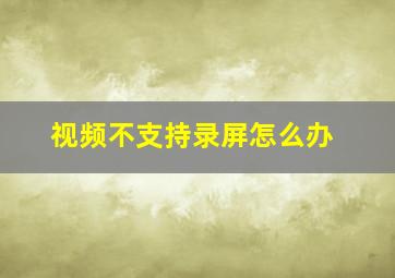 视频不支持录屏怎么办