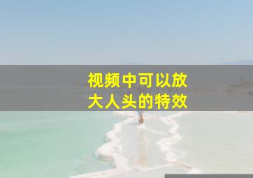 视频中可以放大人头的特效